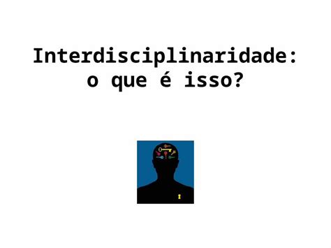 Ppt Interdisciplinaridade O Que Isso Interdisciplinalidade Como