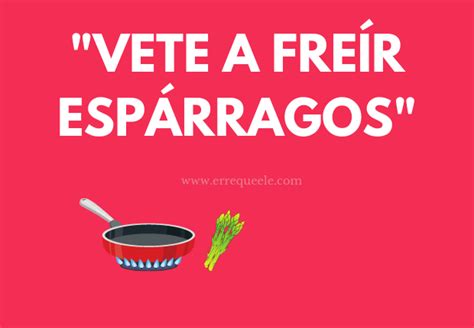 Qué significa vete a freír espárragos Erre que ELE