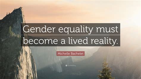 Michelle Bachelet Quote Gender Equality Must Become A Lived Reality”