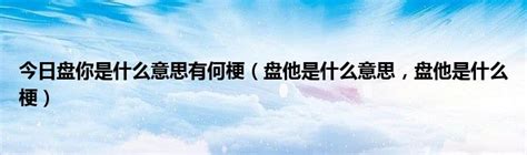 今日盘你是什么意思有何梗（盘他是什么意思，盘他是什么梗）草根科学网