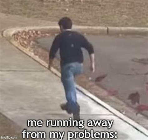 Me Running Away From My Problems Imgflip