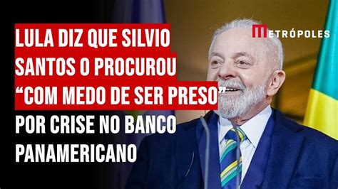 Lula Diz Que Silvio Santos O Procurou Medo De Ser Preso Por Crise