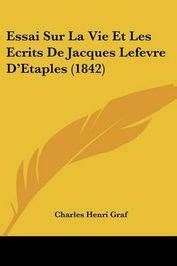 Essai Sur La Vie Et Les Ecrits De Jacques Lefevre D Etaples