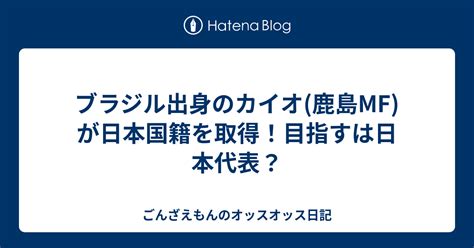 ブラジル出身のカイオ鹿島mfが日本国籍を取得！目指すは日本代表？ ごんざえもんのオッスオッス日記