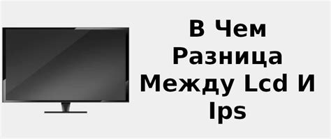 В чем разница между LCD и IPS 📺