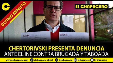 CHERTORIVSKI PRESENTA DENUNCIA ANTE EL INE CONTRA BRUGADA Y TABOADA