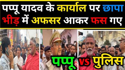 Papu Yadav के पार्टी ऑफिस में पुलिस की छापेमारी Papu Yadav ने दबंग