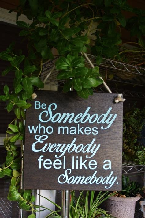 Be Somebody Who Makes Everybody Feel Like A Somebody Cute