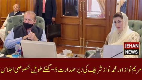 Maryam Nawaz And Nawaz Sharif Chaired A Five Hour Long Meeting Jehan