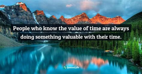 People who know the value of time are always doing something valuable ...