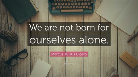 Marcus Tullius Cicero Quote We Are Not Born For Ourselves Alone”