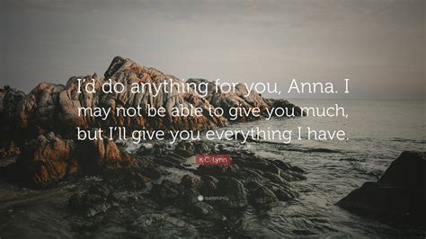 K C Lynn Quote “i’d Do Anything For You Anna I May Not Be Able To Give You Much But I’ll