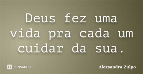 Deus Fez Uma Vida Pra Cada Um Cuidar Da Alexsandra Zulpo Pensador