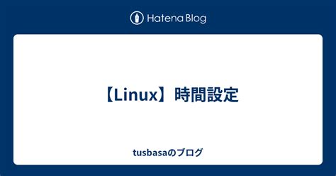 【linux】時間設定 Tusbasaのブログ