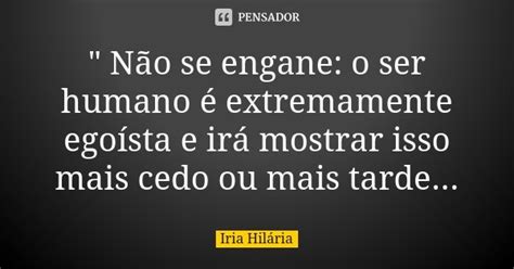 Não Se Engane O Ser Humano é Íria Hilária Pensador