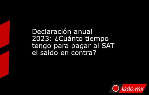 Declaración Anual 2023 ¿cuánto Tiempo Tengo Para Pagar Al Sat El Saldo