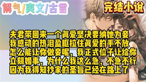 【一口气看完】夫君带回来一个真爱，坚决要纳她为妾。我感动的热泪盈眶，拉住真爱的手不放。怎么能让你做妾呢，我这个正式位子让给你，立刻婚事。啊？为什么我这么急，不急不行，因为我得知抄家的圣旨已经在