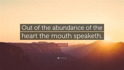 Luke 6:45 Quote: “Out of the abundance of the heart the mouth speaketh.”