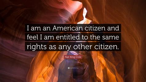 Nat King Cole Quote I Am An American Citizen And Feel I Am Entitled