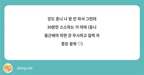 강도 웅니 나 잠 안 와서 그런데 30분만 스스하는 거 어때 웅니 출근해야 하면 걍 무시하고 일찍 Peing 質問箱