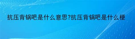 抗压背锅吧是什么意思抗压背锅吧是什么梗 中华网河南