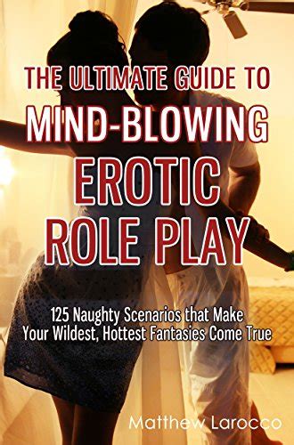 The Ultimate Guide To Mind Blowing Erotic Role Play 125 Naughty Scenarios That Make