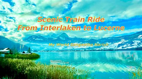 Scenic Train Ride From Interlaken To Lucerne Switzerland Panoramic Swiss Train Journey Youtube