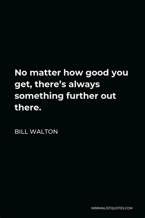 Bill Walton Quote No Matter How Good You Get Theres Always Something