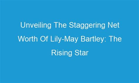 Unveiling The Staggering Net Worth Of Lily May Bartley The Rising Star