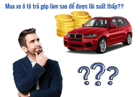 Mua xe ô tô trả góp làm sao để được lãi suất thấp