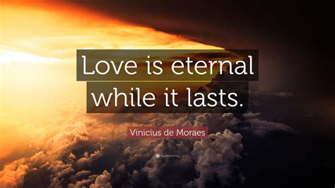 Vinicius de Moraes Quote: “Love is eternal while it lasts.”