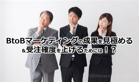 Btobマーケティングの成果を見極める＆受注確度を上げるためには！？ 株式会社sbsマーケティング