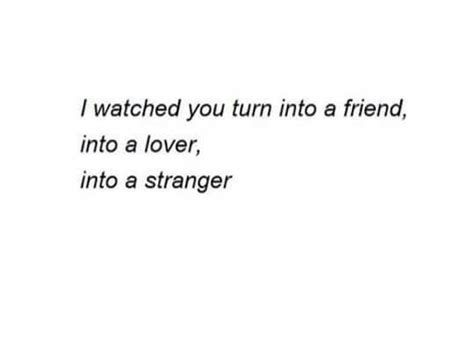 I Watched You Turn Into A Friend Into A Lover Into A Stranger