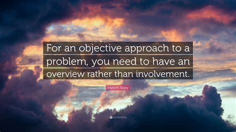 Haresh Sippy Quote For An Objective Approach To A Problem You Need