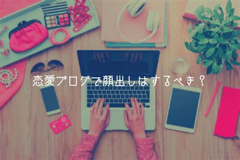 恋愛ブログで顔出しはするべき？【結論→しなくてok】 れんあいぶろぐまっぷ