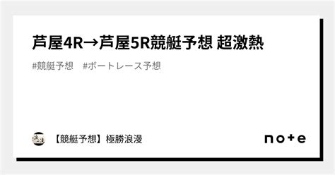 芦屋4r→芦屋5r🔥競艇予想 超激熱🔥｜【競艇予想】極勝浪漫｜note