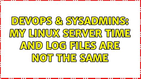 DevOps SysAdmins My Linux Server Time And Log Files Are Not The Same