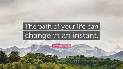 Ann Brashares Quote The Path Of Your Life Can Change In An Instant”