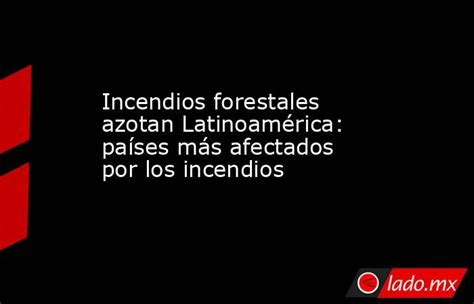 Incendios Forestales Azotan Latinoamérica Países Más Afectados Por Los