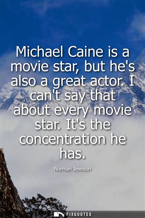 Michael Caine is a movie star, but he's also a great actor. I can't say...