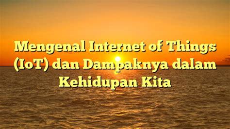 Mengenal Internet Of Things Iot Dan Dampaknya Dalam Kehidupan Kita