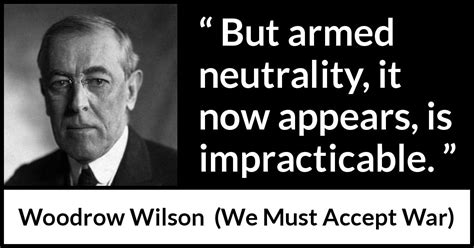 Woodrow Wilson “but Armed Neutrality It Now Appears Is Impracticable ”