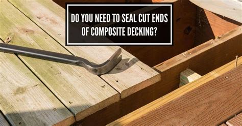 Do You Need To Seal Cut Ends Of Composite Decking