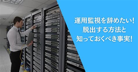 【必見】運用監視を今すぐ辞めたい人！脱出する方法と知っておくべき事実！ インフラの星