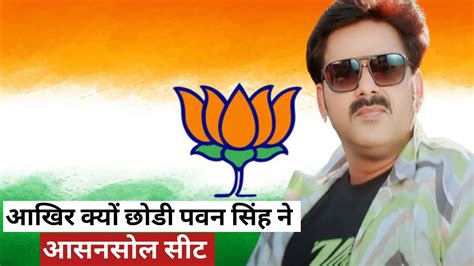 पवन सिंह ने क्यों छोड़ी आसनसोल सीट Pawan Singh New Update Asansol