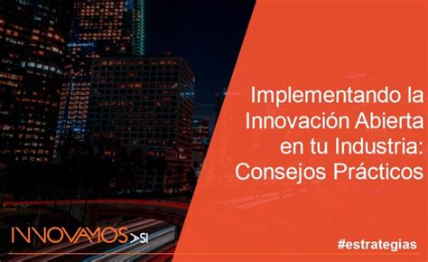 Implementando La Innovación Abierta En Tu Industria Consejos Prácticos