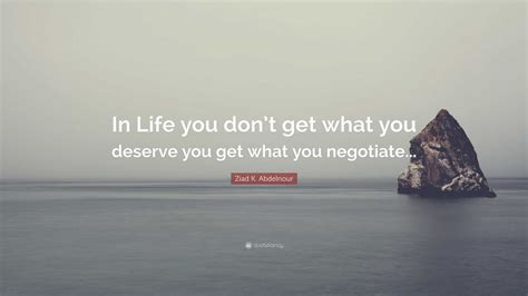 Ziad K Abdelnour Quote In Life You Dont Get What You Deserve You