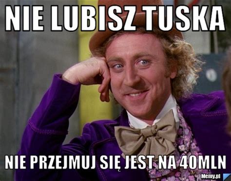 Nie lubisz tuska nie przejmuj się jest na 40mln Memy pl