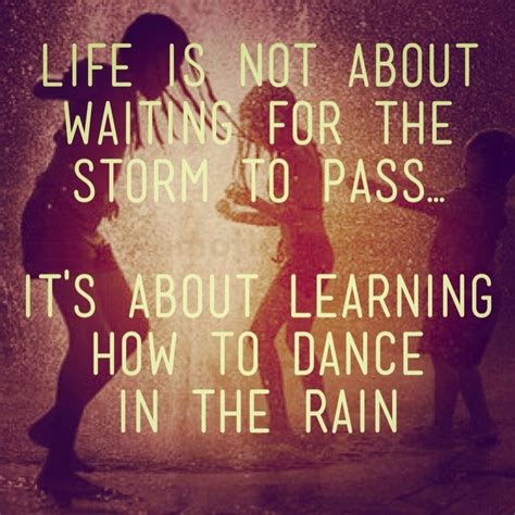 Life Is Not About Waiting For The Storm To Pass Its About Learning How To Dance In The Rain