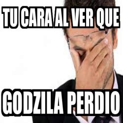 Meme Personalizado Tu Cara Al Ver Que Godzila Perdio 32267538